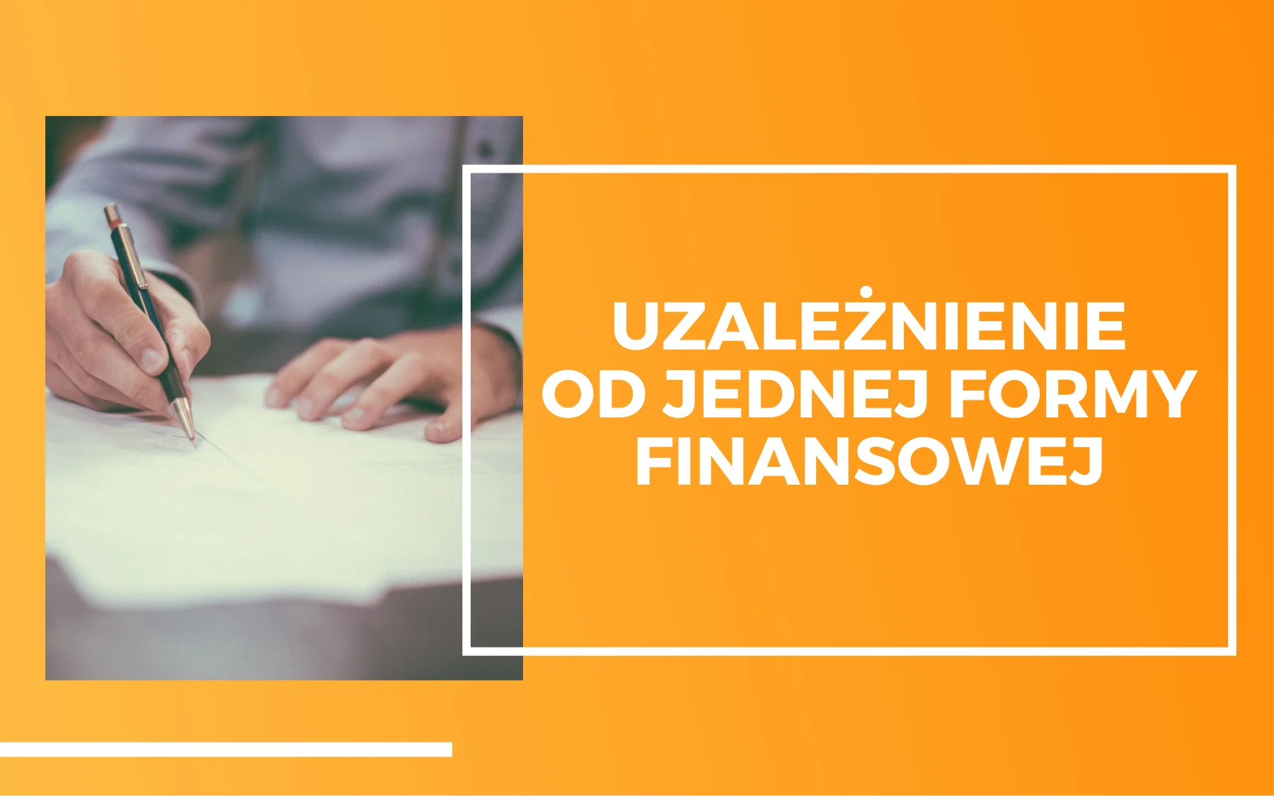uzależnienie od jednej formy finansowej Mężczyzna piszący długopisem po kartce, podpisujący umowę. Obok napis na pomarańczowym tle: uzależnienie od jednej formy finansowej