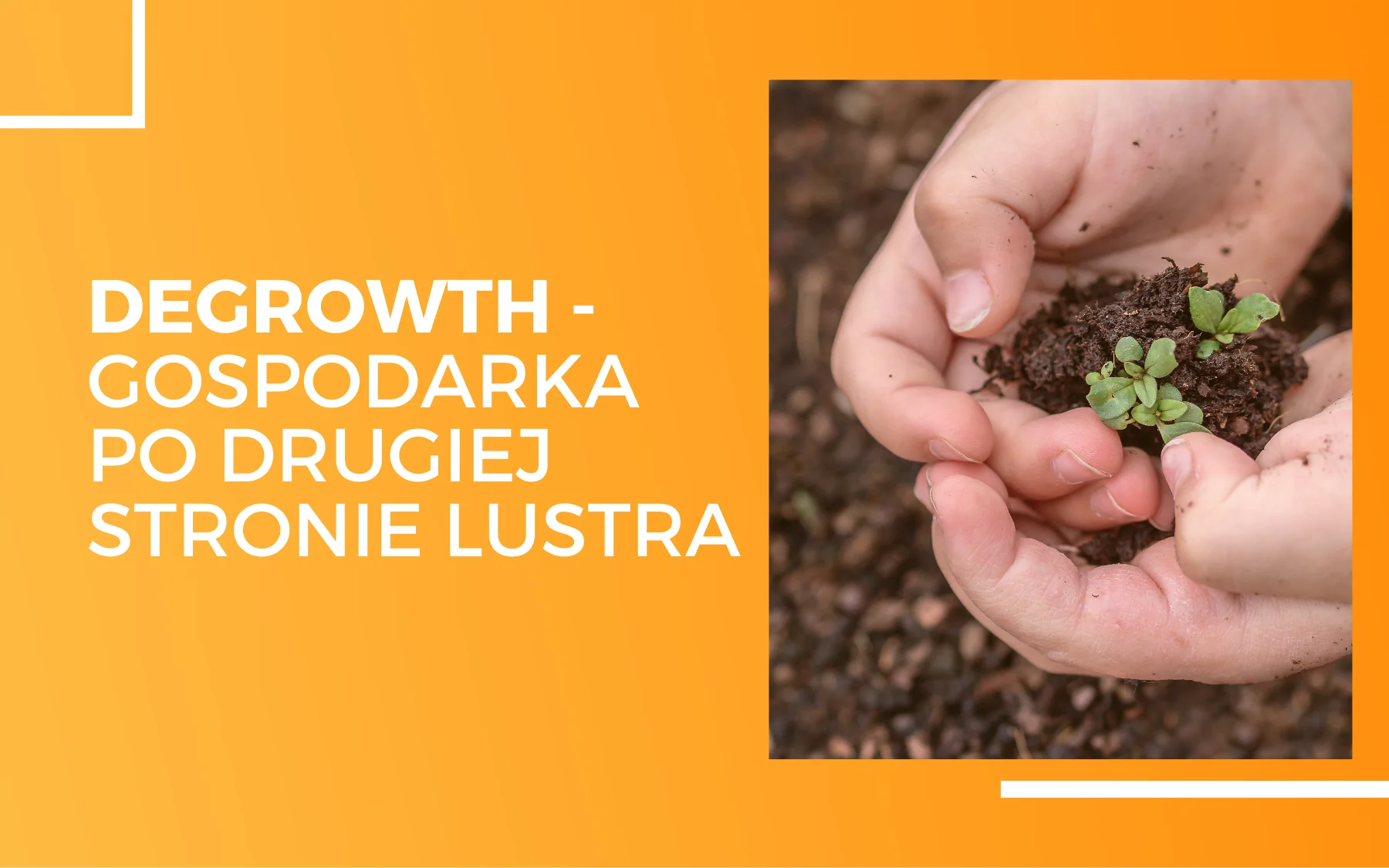 Degrowth – gospodarka po drugiej stronie lustra Roślinki trzymane wraz z ziemią w dłoniach dziecka. obon na pomarańczowym tle napis Degrowth - gospodarka po drugiej stronie lustra
