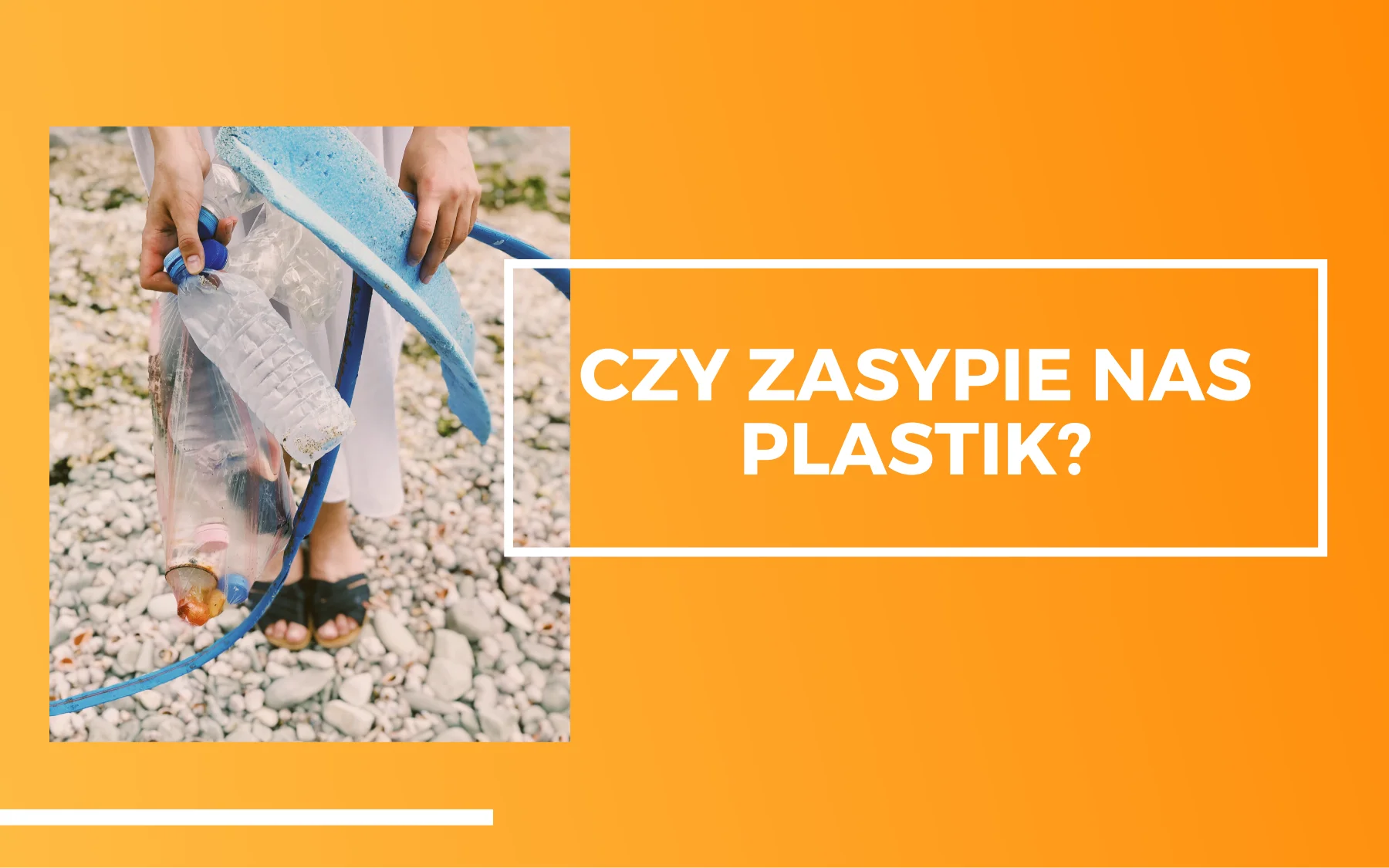 Czy zasypie nas plastik? Kobieta na plaży trzymająca różne plastikowe śmieci. Obok na pomarańczowym tle napis - czy zasypie nas plastik?