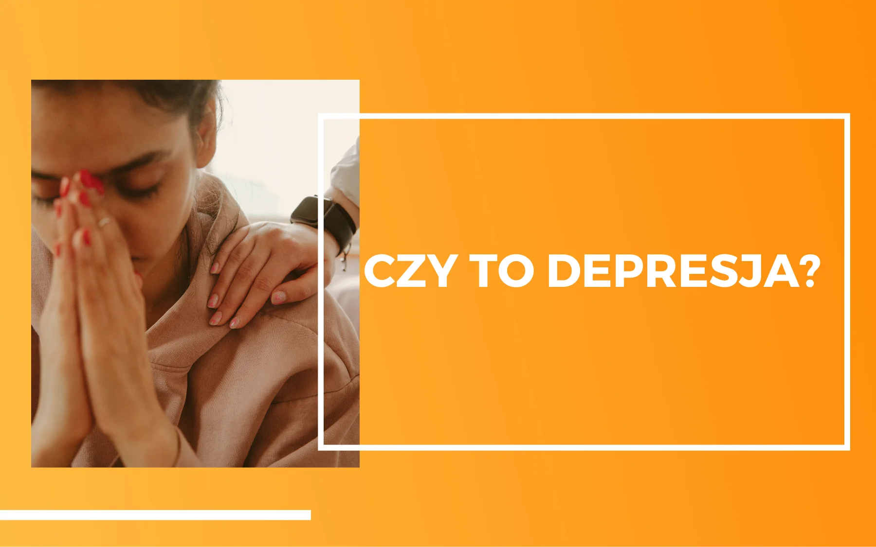 czy to depresja Smutna dziewczyna, trzymająca złożone ręce przy twarzy. Na jej ramieniu oparta wspierająca kobieca dłoń. Obon na pomarańczowym tle napis " czy to depresja?".