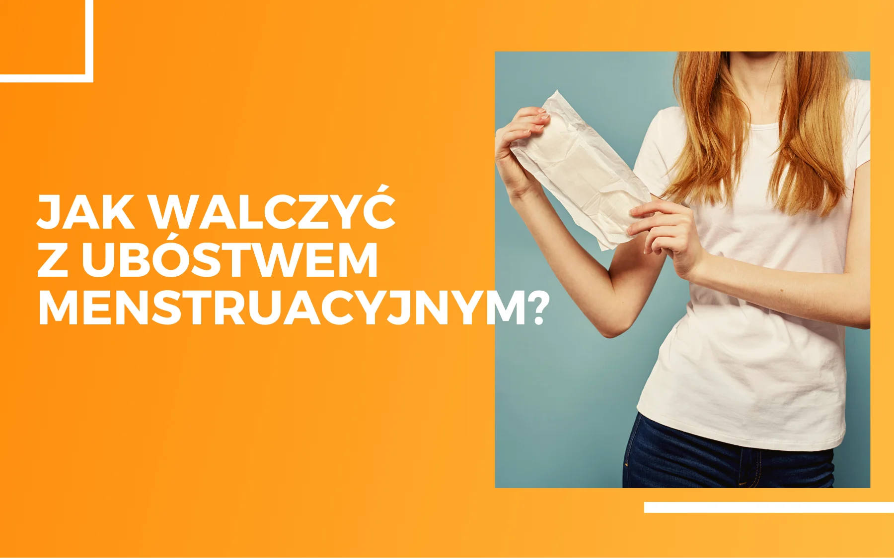 Po lewej stronie na pomarańczowym tle napis "jak walczyć z ubóstwem menstruacyjnym?". Po prawej na zdjęciu kobieta w białej koszulce trzymająca w rękach opakowanie z podpaską.