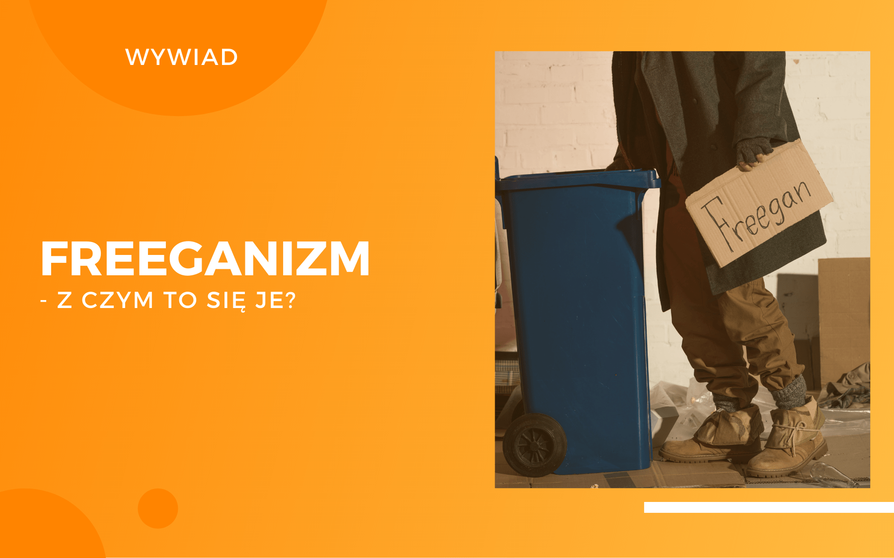Po lewej biały napis na pomarańczowym tle o treści: Freeganizm - z czym to się je? Wywiad. Po prawej zdjęcie mężczyzny w zielonek kurtce trzymającego w ręce karton z napisem "Freegan" stojącego [przy otwartym dużym, niebieskim koszu na śmieci.