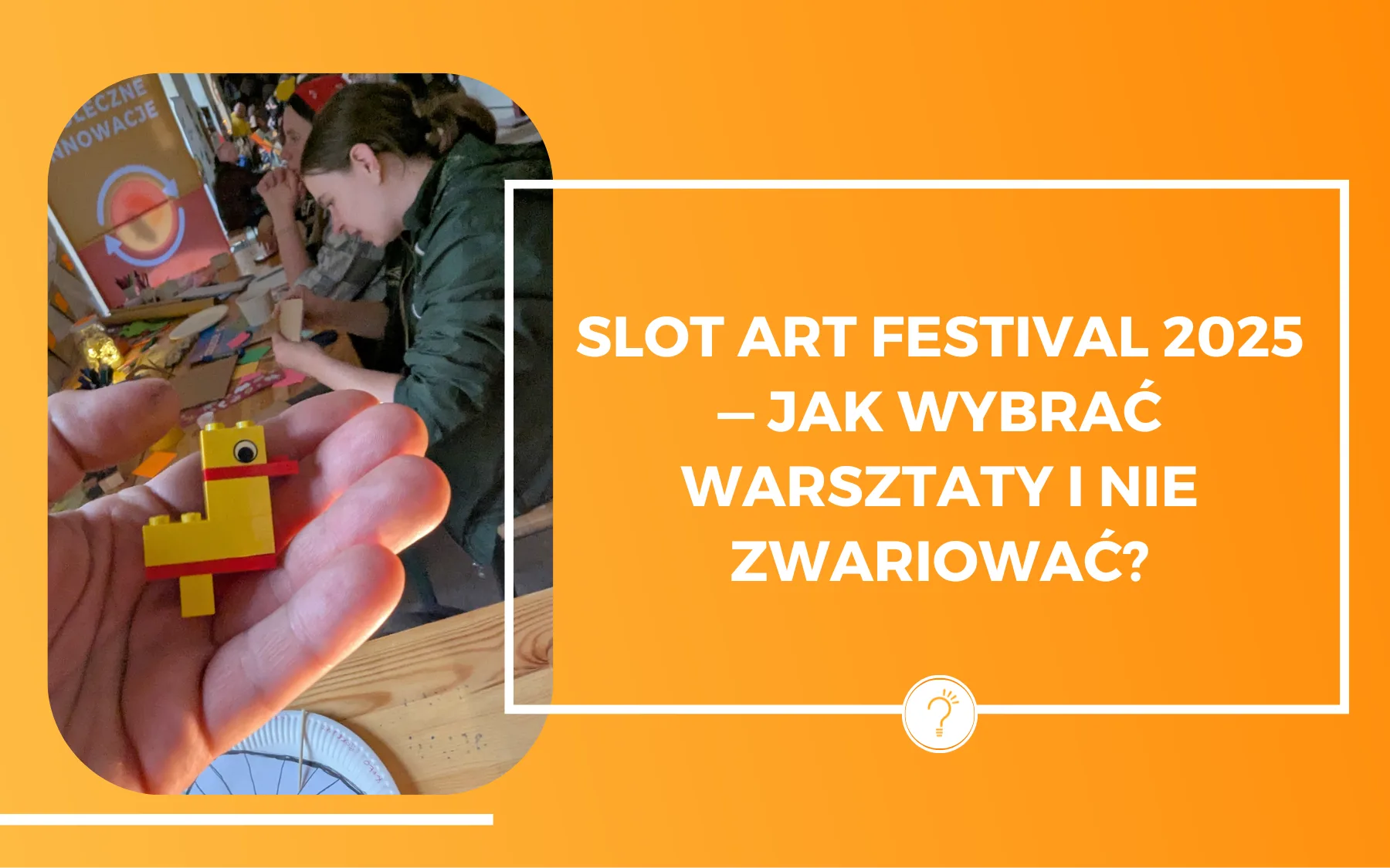 Po prawej biały napis na pomarańczowym tle: Slot Art Festival 2025 — jak wybrać warsztaty i nie zwariować? Po lewej dłoń na której leży kaczka zbudowana z klocków lego, w tle stół z materiałami kreatywnymi (taśmy, kartki, klej, nożyczki, bibuła itp.) i ludzie przy pracy.