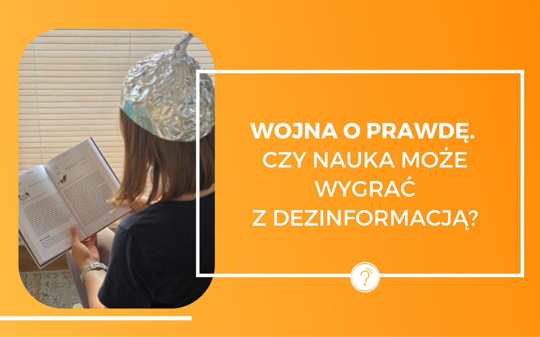 Osoba w foliowej czapeczce czytająca książkę, widok zza jej pleców na tekst i ilustracje. Obok na pomarańczowym tle napis: Wojna o prawdę. Czy nauka może wygrać z dezinformacją?